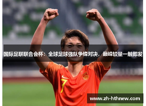 国际足联联合会杯:全球足球强队争锋对决,巅峰较量一触即发 国际足联联合会杯:全球足球强队争锋对决,巅峰较量一触即发