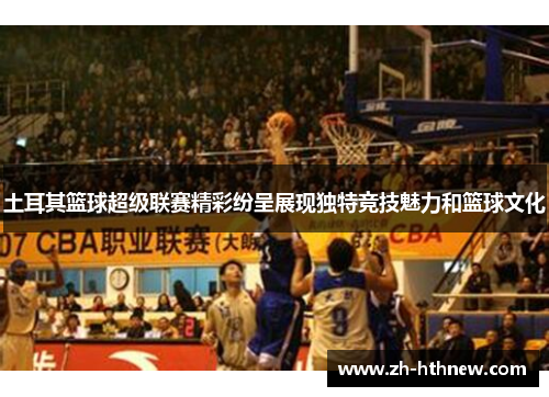土耳其篮球超级联赛精彩纷呈展现独特竞技魅力和篮球文化