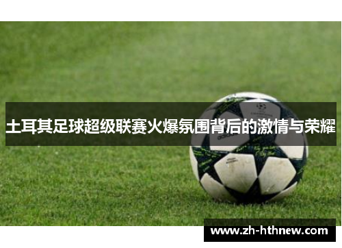 土耳其足球超级联赛火爆氛围背后的激情与荣耀