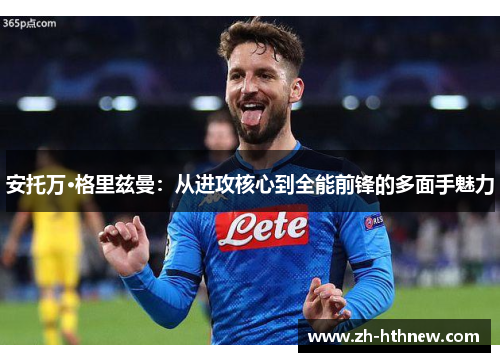 安托万·格里兹曼：从进攻核心到全能前锋的多面手魅力