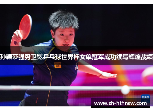 孙颖莎强势卫冕乒乓球世界杯女单冠军成功续写辉煌战绩 孙颖莎强势卫冕乒乓球世界杯女单冠军成功续写辉煌战绩