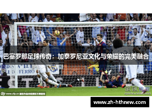 巴塞罗那足球传奇：加泰罗尼亚文化与荣耀的完美融合