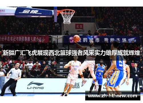 新疆广汇飞虎展现西北篮球强者风采实力雄厚成就辉煌