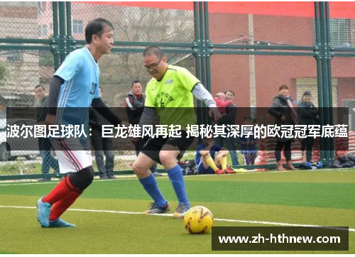 波尔图足球队：巨龙雄风再起 揭秘其深厚的欧冠冠军底蕴