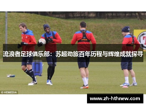 流浪者足球俱乐部：苏超劲旅百年历程与辉煌成就探寻