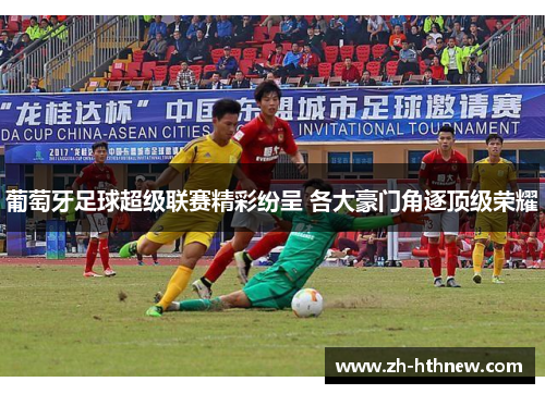 葡萄牙足球超级联赛精彩纷呈 各大豪门角逐顶级荣耀