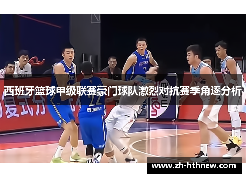 西班牙篮球甲级联赛豪门球队激烈对抗赛季角逐分析 西班牙篮球甲级联赛豪门球队激烈对抗赛季角逐分析