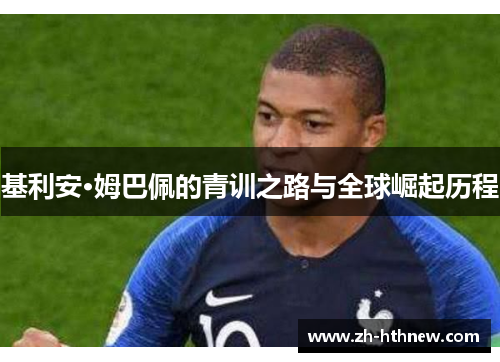基利安·姆巴佩的青训之路与全球崛起历程 基利安·姆巴佩的青训之路与全球崛起历程