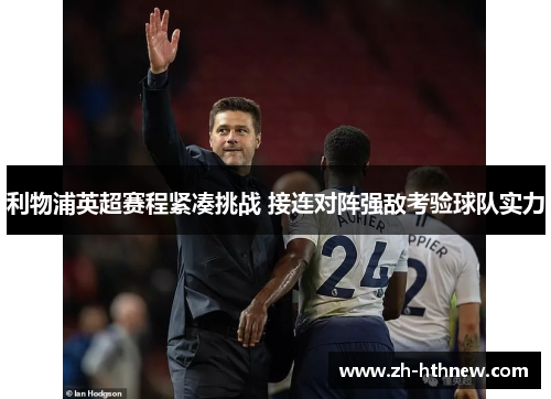 利物浦英超赛程紧凑挑战 接连对阵强敌考验球队实力 利物浦英超赛程紧凑挑战 接连对阵强敌考验球队实力