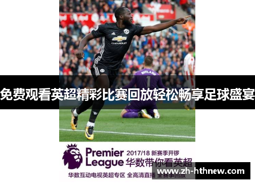 免费观看英超精彩比赛回放轻松畅享足球盛宴 免费观看英超精彩比赛回放轻松畅享足球盛宴
