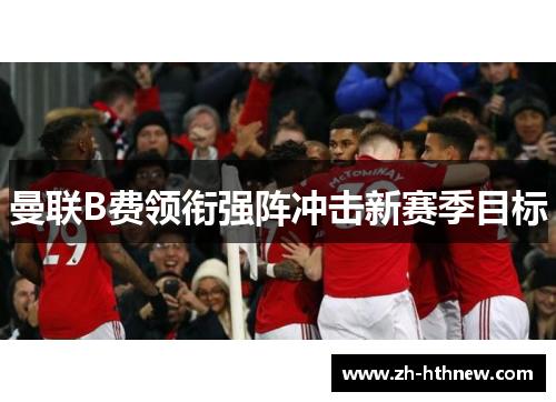 曼联B费领衔强阵冲击新赛季目标 曼联B费领衔强阵冲击新赛季目标