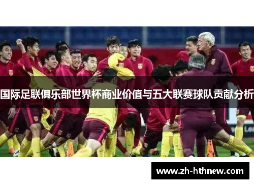 国际足联俱乐部世界杯商业价值与五大联赛球队贡献分析