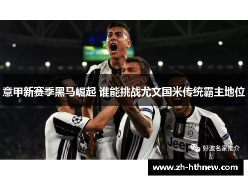 意甲新赛季黑马崛起 谁能挑战尤文国米传统霸主地位