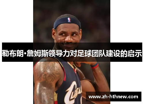 勒布朗·詹姆斯领导力对足球团队建设的启示