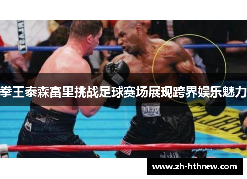 拳王泰森富里挑战足球赛场展现跨界娱乐魅力