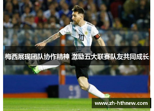 梅西展现团队协作精神 激励五大联赛队友共同成长