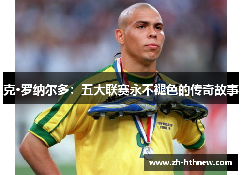 克·罗纳尔多：五大联赛永不褪色的传奇故事