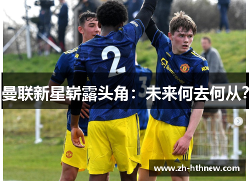 曼联新星崭露头角：未来何去何从？